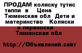 ПРОДАМ коляску тутис таппи 3в1 › Цена ­ 16 000 - Тюменская обл. Дети и материнство » Коляски и переноски   . Тюменская обл.